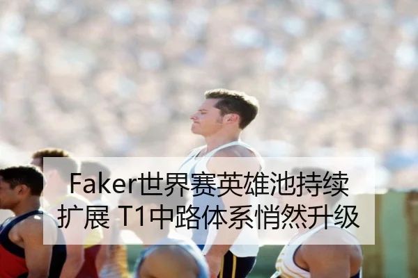 Faker世界赛英雄池持续扩展 T1中路体系悄然升级