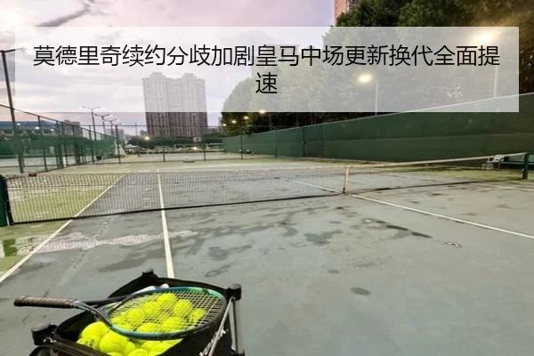 莫德里奇续约分歧加剧皇马中场更新换代全面提速